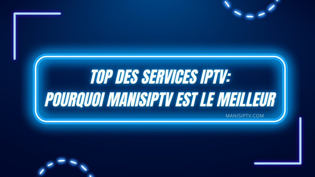 Top des services IPTV pour 2024: Pourquoi ManisIPTV est le meilleur